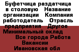 Буфетчица-раздатчица в столовую › Название организации ­ Компания-работодатель › Отрасль предприятия ­ Другое › Минимальный оклад ­ 17 000 - Все города Работа » Вакансии   . Ивановская обл.